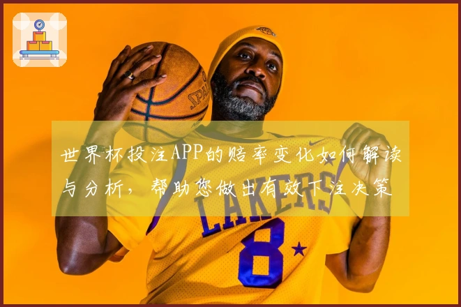 世界杯投注APP的赔率变化如何解读与分析，帮助您做出有效下注决策