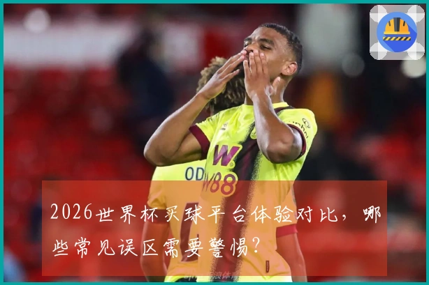 2026世界杯买球平台体验对比，哪些常见误区需要警惕？