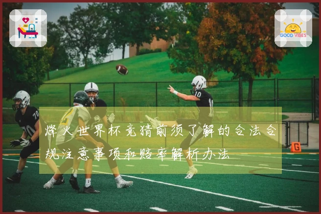 烽火世界杯竞猜前须了解的合法合规注意事项和赔率解析办法