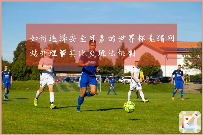 如何选择安全可靠的世界杯竞猜网站并理解其比分玩法机制