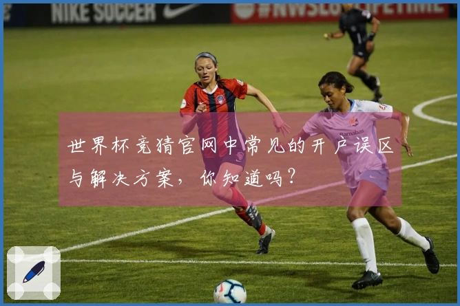 世界杯竞猜官网中常见的开户误区与解决方案，你知道吗？