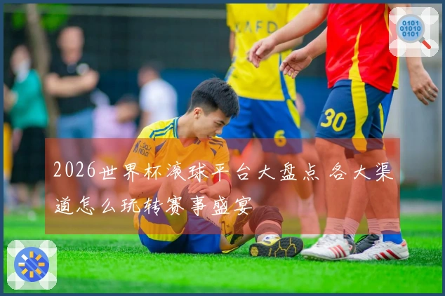 2026世界杯滚球平台大盘点 各大渠道怎么玩转赛事盛宴