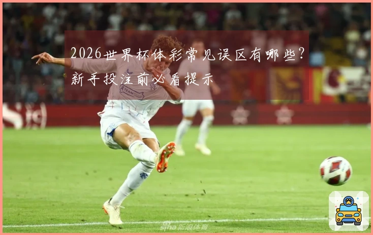 2026世界杯体彩常见误区有哪些？新手投注前必看提示
