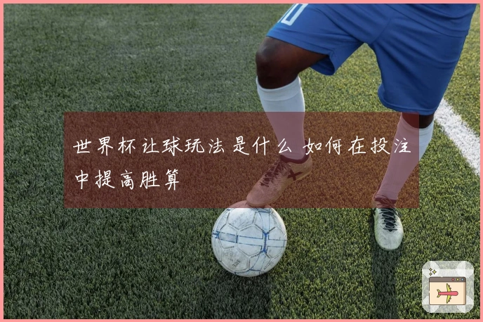 世界杯让球玩法是什么 如何在投注中提高胜算