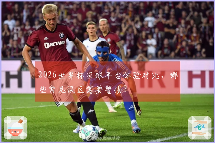 2026世界杯买球平台体验对比，哪些常见误区需要警惕？