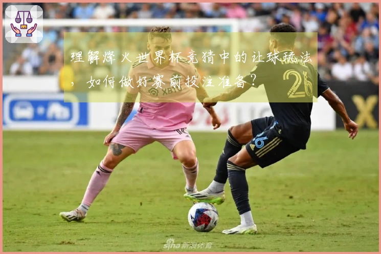 理解烽火世界杯竞猜中的让球玩法，如何做好赛前投注准备？