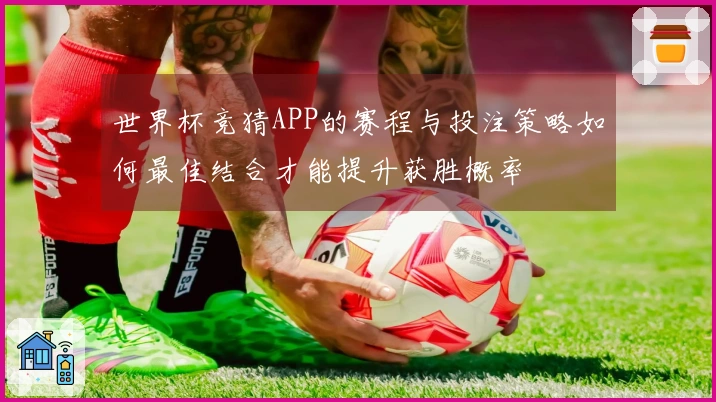 世界杯竞猜APP的赛程与投注策略如何最佳结合才能提升获胜概率