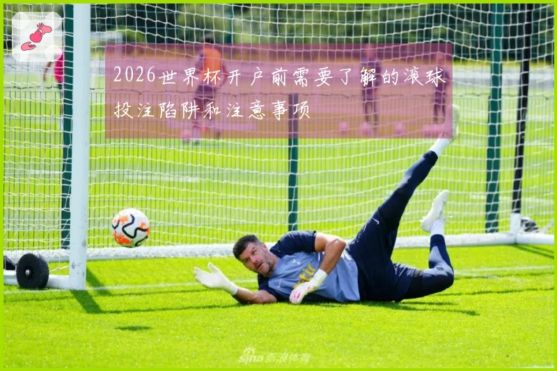 2026世界杯开户前需要了解的滚球投注陷阱和注意事项