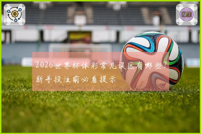 2026世界杯体彩常见误区有哪些？新手投注前必看提示
