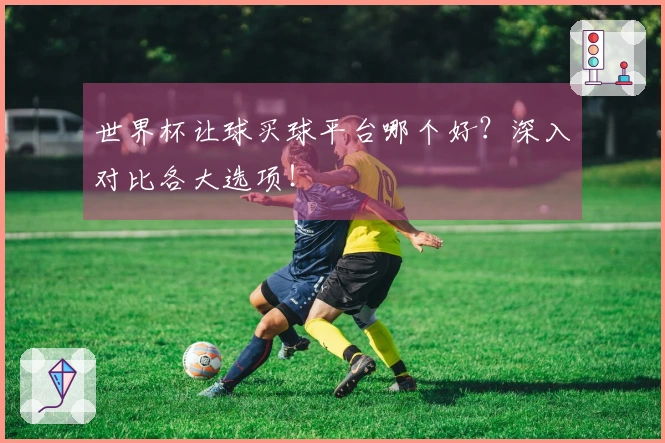 世界杯让球买球平台哪个好？深入对比各大选项！