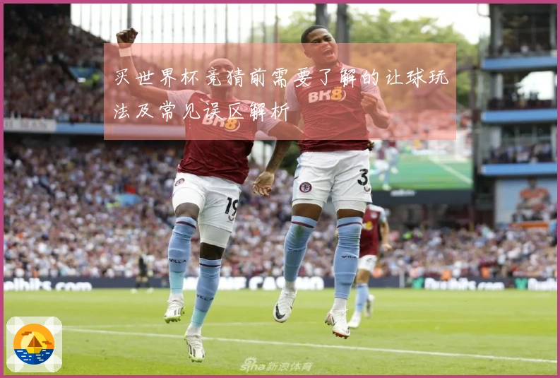 买世界杯竞猜前需要了解的让球玩法及常见误区解析