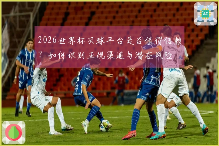 2026世界杯买球平台是否值得信赖?如何识别正规渠道与潜在风险
