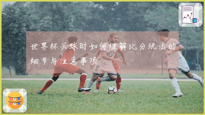 世界杯买球时如何理解比分玩法的细节与注意事项