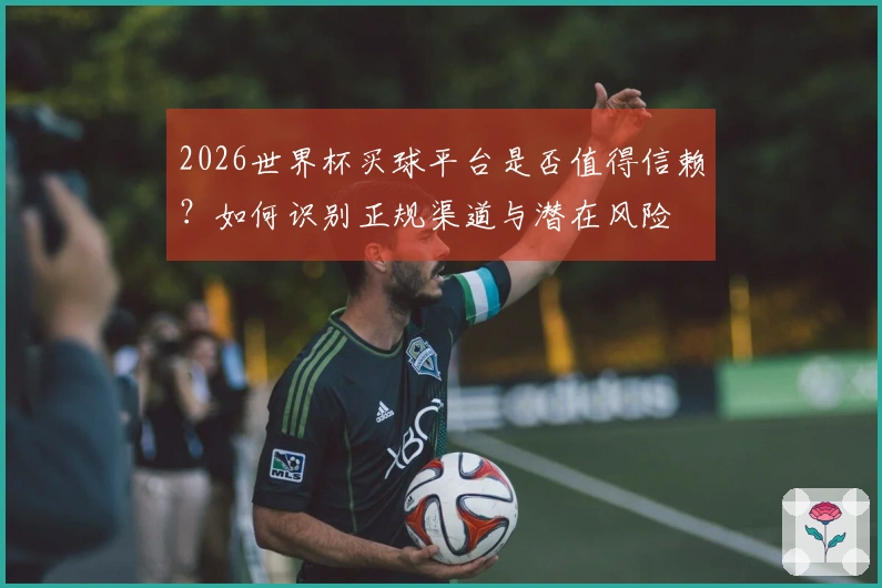 2026世界杯买球平台是否值得信赖？如何识别正规渠道与潜在风险