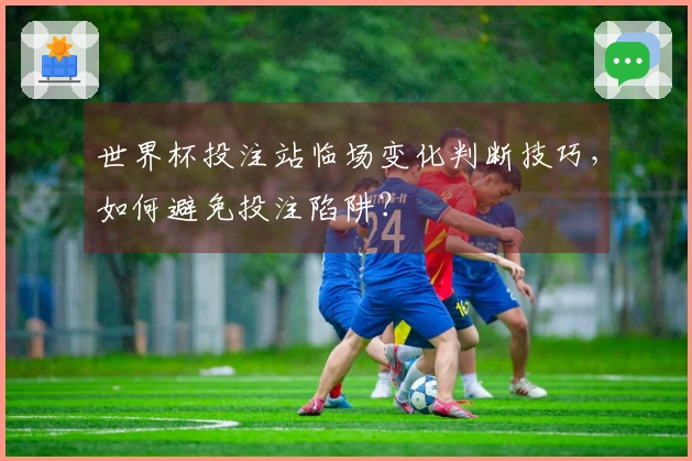 世界杯投注站临场变化判断技巧，如何避免投注陷阱？