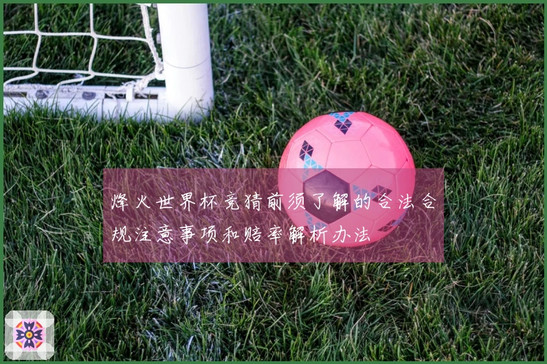 烽火世界杯竞猜前须了解的合法合规注意事项和赔率解析办法