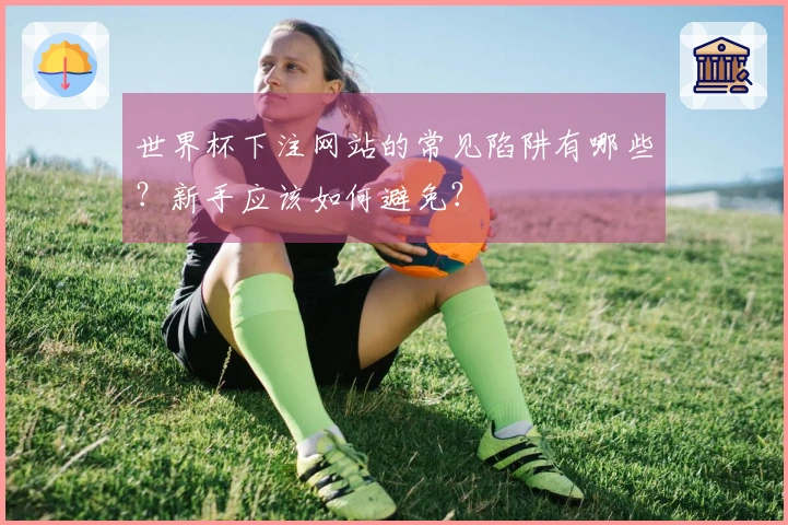 世界杯下注网站的常见陷阱有哪些？新手应该如何避免？